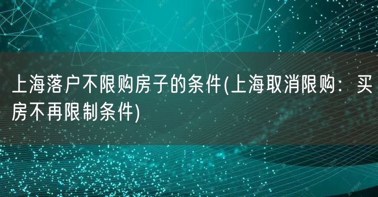 上海落户不限购房子的条件(上海取消限购：买房不再限制条件)