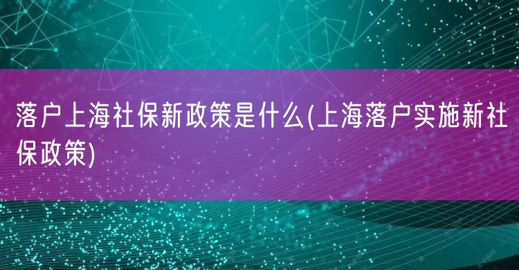 落户上海社保新政策是什么(上海落户实施新社保政策)