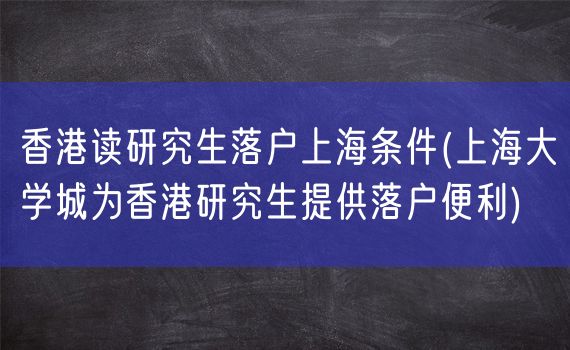 香港读研究生落户上海条件(上海大学城为香港研究生提供落户便利)