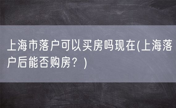 上海市落户可以买房吗现在(上海落户后能否购房？)