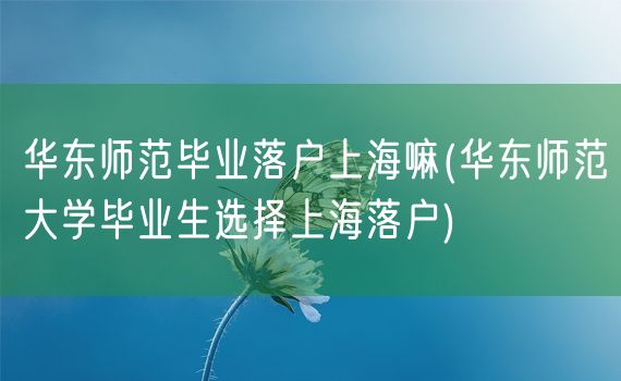 华东师范毕业落户上海嘛(华东师范大学毕业生选择上海落户)