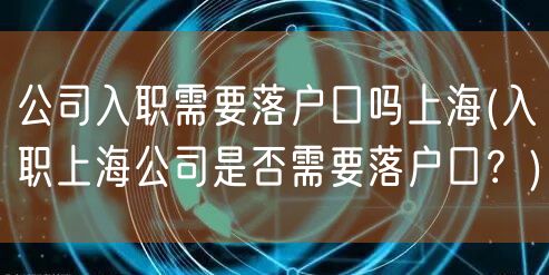 公司入职需要落户口吗上海(入职上海公司是否需要落户口？)