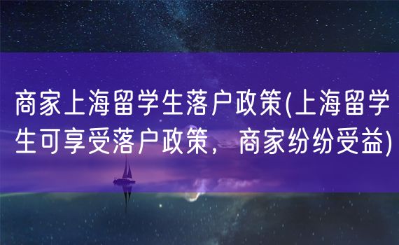 商家上海留学生落户政策(上海留学生可享受落户政策，商家纷纷受益)