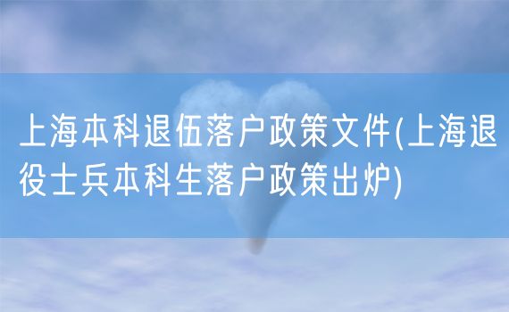 上海本科退伍落户政策文件(上海退役士兵本科生落户政策出炉)