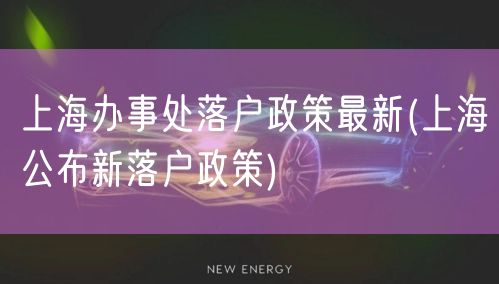 上海办事处落户政策最新(上海公布新落户政策)