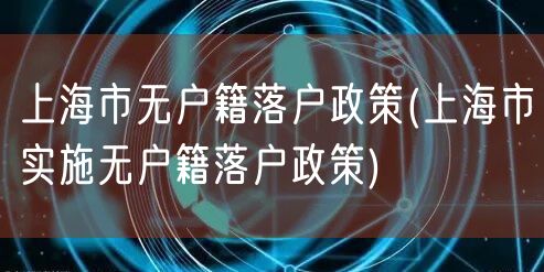 上海市无户籍落户政策(上海市实施无户籍落户政策)