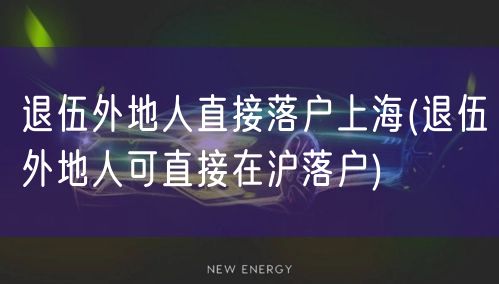 退伍外地人直接落户上海(退伍外地人可直接在沪落户)