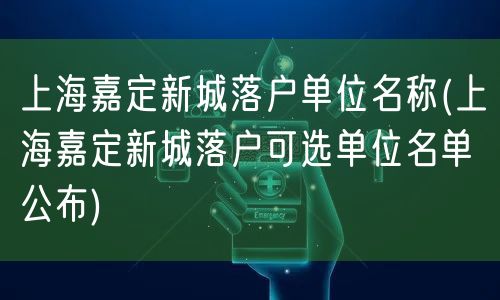 上海嘉定新城落户单位名称(上海嘉定新城落户可选单位名单公布)