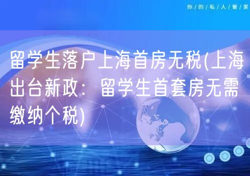 留学生落户上海首房无税(上海出台新政：留学生首套房无需缴纳个税)