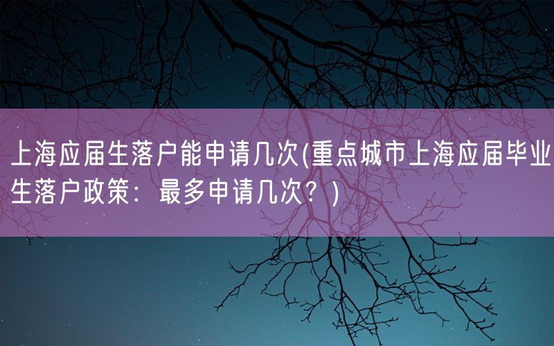 上海应届生落户能申请几次(重点城市上海应届毕业生落户政策：最多申请几次？)