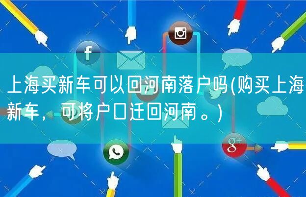 上海买新车可以回河南落户吗(购买上海新车，可将户口迁回河南。)