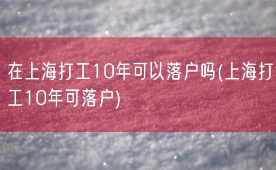 在上海打工10年可以落户吗(上海打工10年可落户)