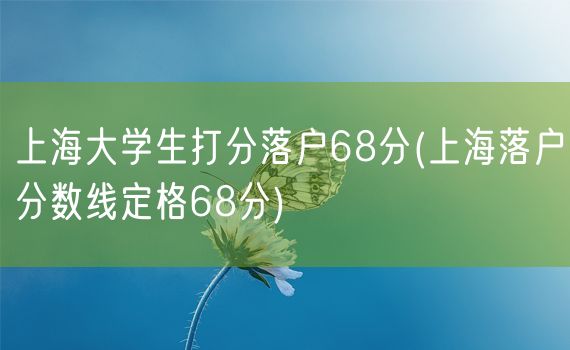 上海大学生打分落户68分(上海落户分数线定格68分)