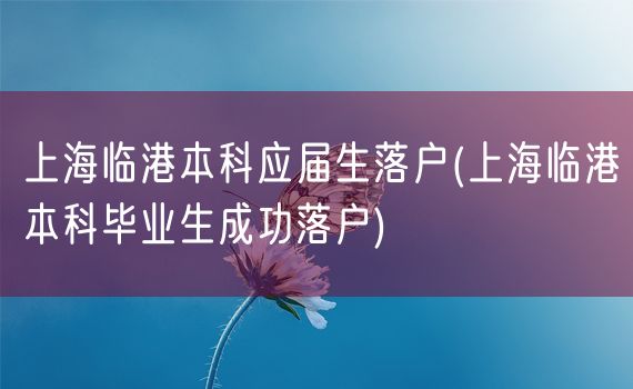 上海临港本科应届生落户(上海临港本科毕业生成功落户)