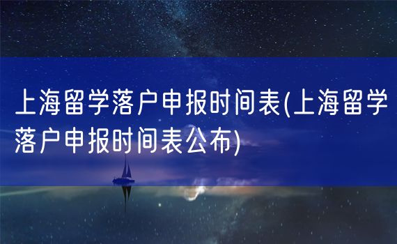 上海留学落户申报时间表(上海留学落户申报时间表公布)