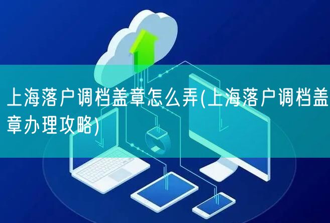 上海落户调档盖章怎么弄(上海落户调档盖章办理攻略)