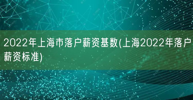 2022年上海市落户薪资基数(上海2022年落户薪资标准)