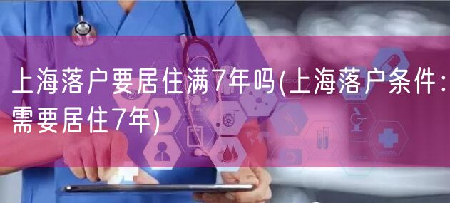 上海落户要居住满7年吗(上海落户条件：需要居住7年)