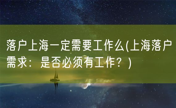 落户上海一定需要工作么(上海落户需求：是否必须有工作？)