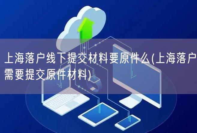 上海落户线下提交材料要原件么(上海落户需要提交原件材料)