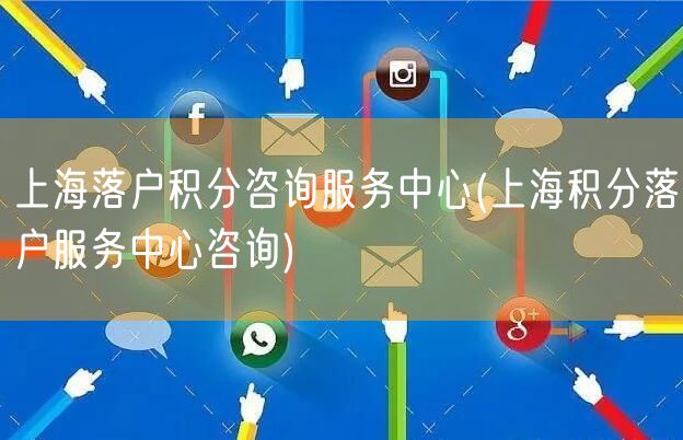 上海落户积分咨询服务中心(上海积分落户服务中心咨询)