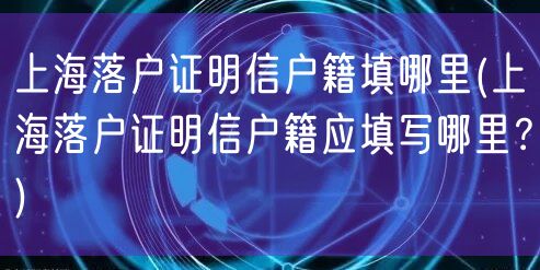 上海落户证明信户籍填哪里(上海落户证明信户籍应填写哪里？)