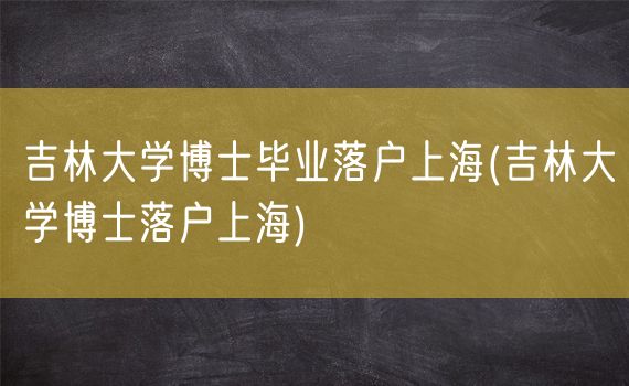 吉林大学博士毕业落户上海(吉林大学博士落户上海)