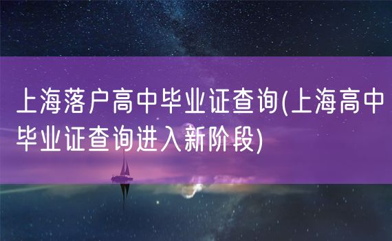 上海落户高中毕业证查询(上海高中毕业证查询进入新阶段)