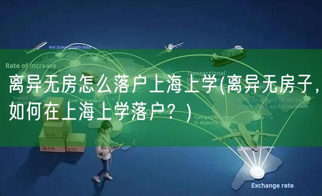 离异无房怎么落户上海上学(离异无房子，如何在上海上学落户？)