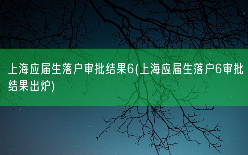 上海应届生落户审批结果6(上海应届生落户6审批结果出炉)