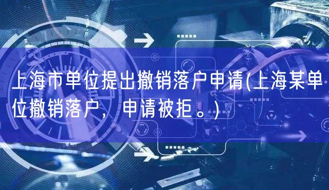 上海市单位提出撤销落户申请(上海某单位撤销落户，申请被拒。)