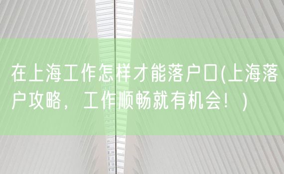 在上海工作怎样才能落户口(上海落户攻略，工作顺畅就有机会！)