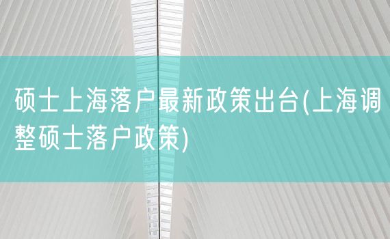 硕士上海落户最新政策出台(上海调整硕士落户政策)