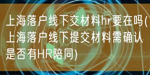 上海落户线下交材料hr要在吗(上海落户线下提交材料需确认是否有HR陪同)