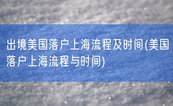 出境美国落户上海流程及时间(美国落户上海流程与时间)