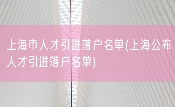 上海市人才引进落户名单(上海公布人才引进落户名单)