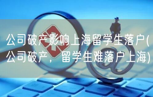 公司破产影响上海留学生落户(公司破产，留学生难落户上海)