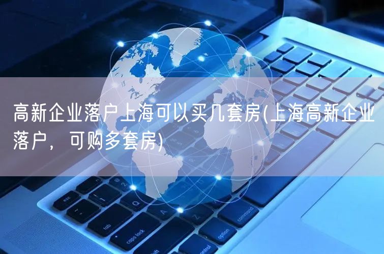 高新企业落户上海可以买几套房(上海高新企业落户，可购多套房)