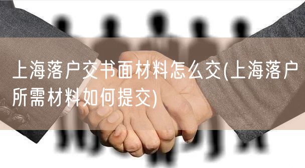 上海落户交书面材料怎么交(上海落户所需材料如何提交)