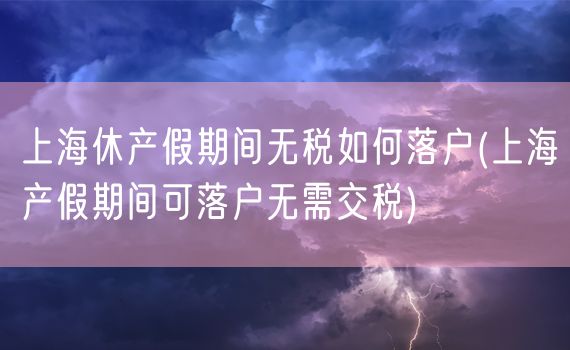 上海休产假期间无税如何落户(上海产假期间可落户无需交税)