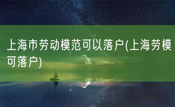 上海市劳动模范可以落户(上海劳模可落户)