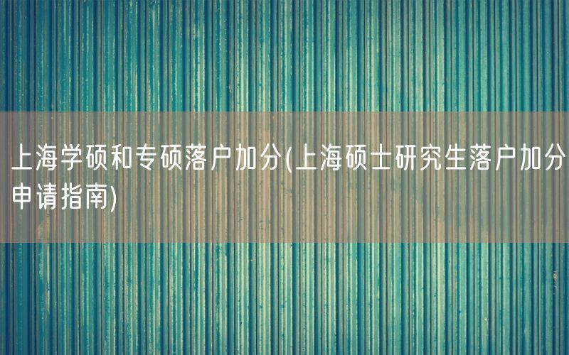 上海学硕和专硕落户加分(上海硕士研究生落户加分申请指南)