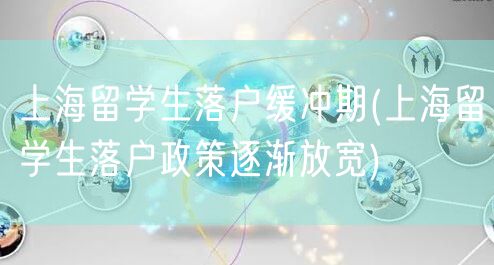 上海留学生落户缓冲期(上海留学生落户政策逐渐放宽)