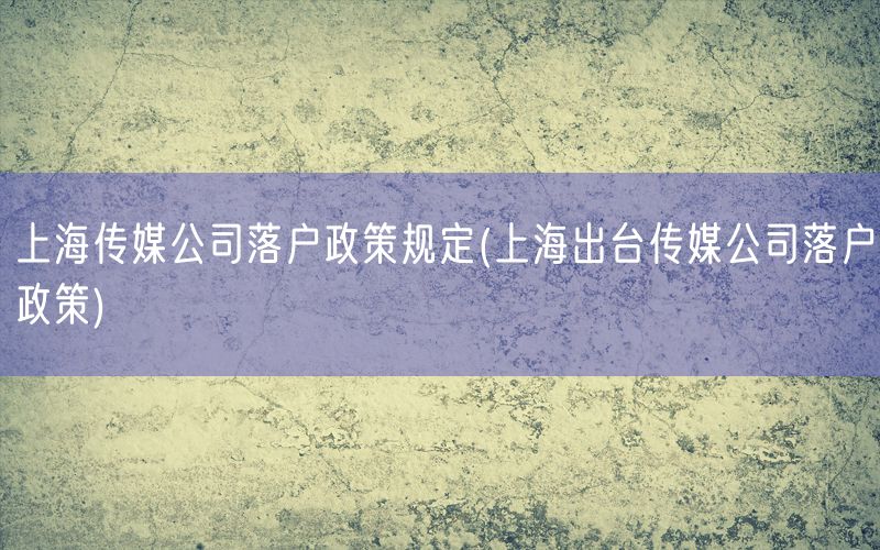 上海传媒公司落户政策规定(上海出台传媒公司落户政策)