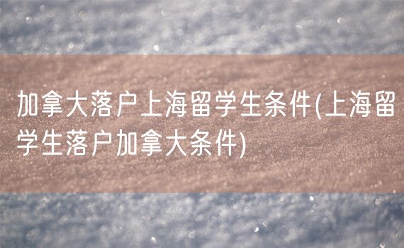 加拿大落户上海留学生条件(上海留学生落户加拿大条件)