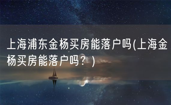 上海浦东金杨买房能落户吗(上海金杨买房能落户吗？)