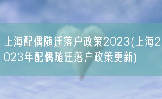 上海配偶随迁落户政策2023(上海2023年配偶随迁落户政策更新)