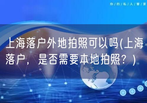 上海落户外地拍照可以吗(上海落户，是否需要本地拍照？)