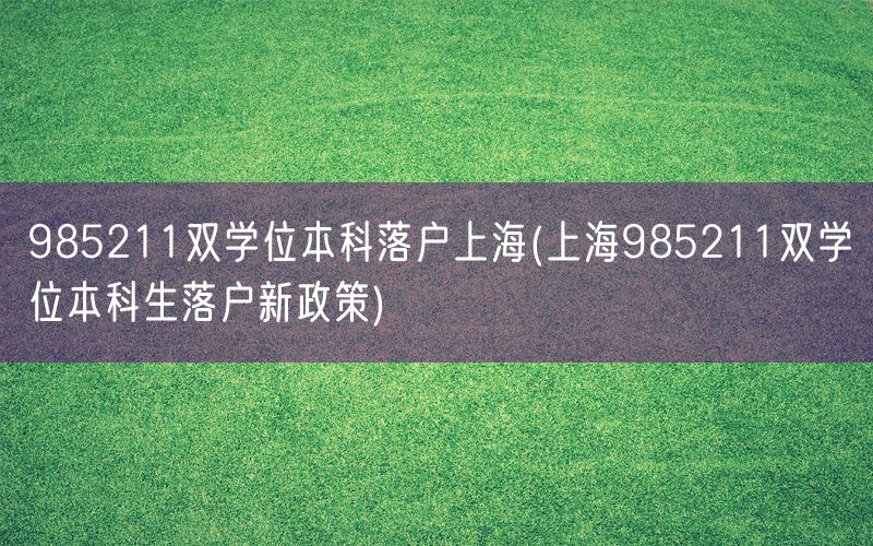 985211双学位本科落户上海(上海985211双学位本科生落户新政策)