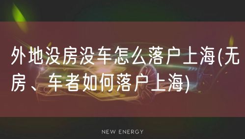 外地没房没车怎么落户上海(无房、车者如何落户上海)